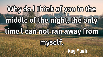Why do l think of you in the middle of the night, the only time l can not ran away from myself.