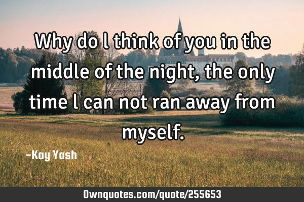 Why do l think of you in the middle of the night, the only time l can not ran away from