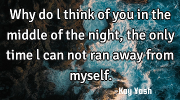 Why do l think of you in the middle of the night, the only time l can not ran away from myself.