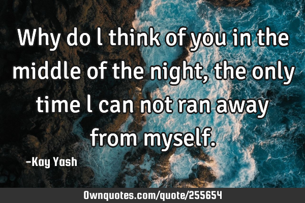 Why do l think of you in the middle of the night, the only time l can not ran away from