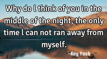 Why do l think of you in the middle of the night, the only time l can not ran away from myself.