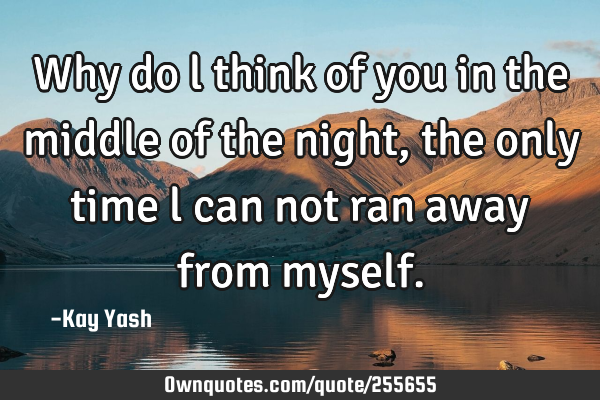 Why do l think of you in the middle of the night, the only time l can not ran away from