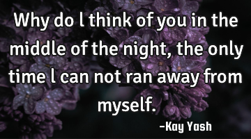 Why do l think of you in the middle of the night, the only time l can not ran away from myself.