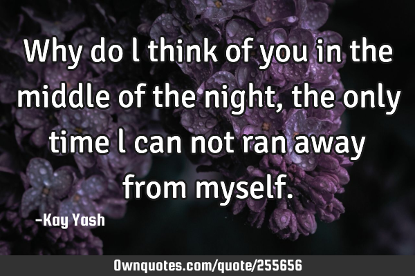 Why do l think of you in the middle of the night, the only time l can not ran away from