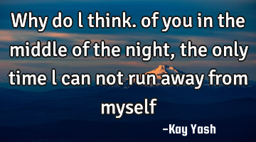 Why do l think. of you in the middle of the night, the only time l can not run away from myself