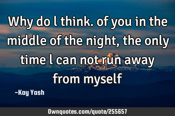 Why do l think. of you in the middle of the night, the only time l can not run away from