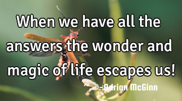 When we have all the answers the wonder and magic of life escapes us!