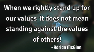 When we rightly stand up for our values ﻿it does not mean standing against the values of others!