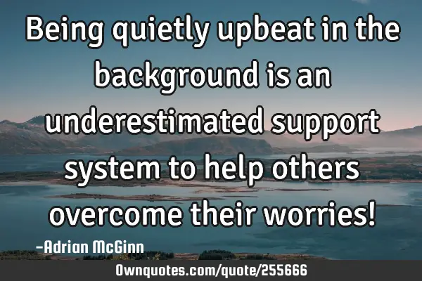 Being quietly upbeat in the background is an underestimated support system to help others overcome