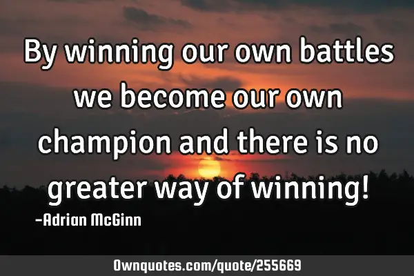 By winning our own battles we become our own champion and there is no greater way of winning!