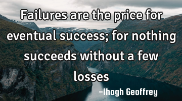 Failures are the price for eventual success; for nothing succeeds without a few losses…