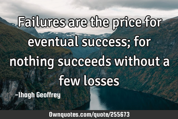 Failures are the price for eventual success; for nothing succeeds without a few losses…
