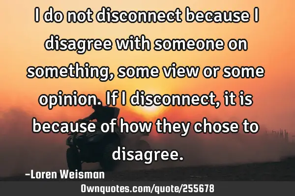 I do not disconnect because I disagree with someone on something, some view or some opinion. 
If I