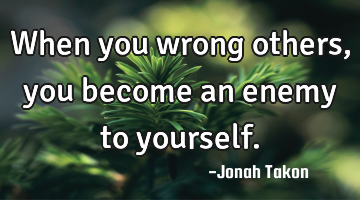 When you wrong others, you become an enemy to yourself.