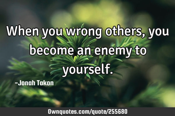 When you wrong others, you become an enemy to