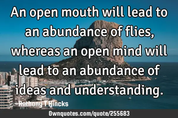 An open mouth will lead to an abundance of flies, whereas an open mind will lead to an abundance of