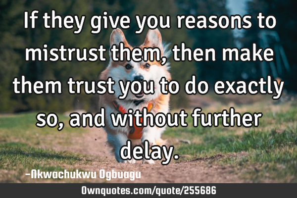 If they give you reasons to mistrust them, then make them trust you to do exactly so, and without