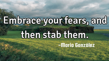 Embrace your fears, and then stab them.