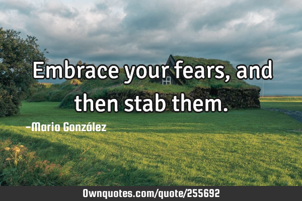 Embrace your fears, and then stab