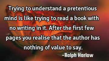 Trying to understand a pretentious mind is like trying to read a book with no writing in it. After