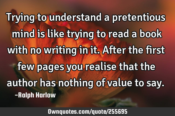 Trying to understand a pretentious mind is like trying to read a book with no writing in it. After
