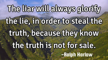 The liar will always glorify the lie, in order to steal the truth, because they know the truth is
