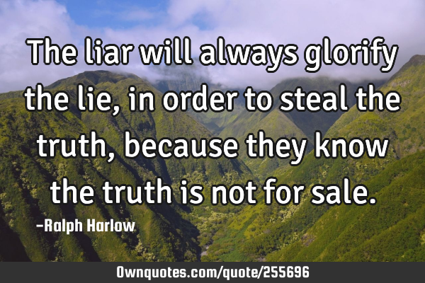 The liar will always glorify the lie, in order to steal the truth, because they know the truth is