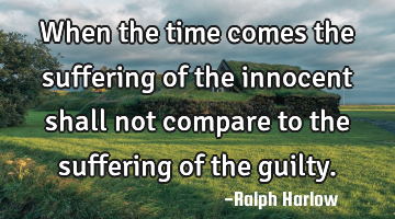 When the time comes the suffering of the innocent shall not compare to the suffering of the guilty.