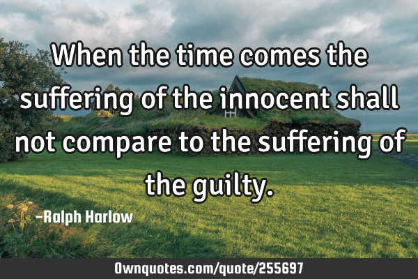 When the time comes the suffering of the innocent shall not compare to the suffering of the