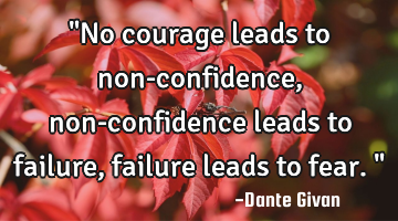 "No courage leads to non-confidence, non-confidence leads to failure, failure leads to fear."