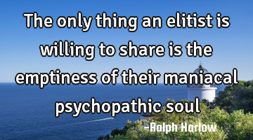 The only thing an elitist is willing to share is the emptiness of their maniacal psychopathic soul