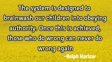 The system is designed to brainwash our children into obeying authority. Once this is achieved,