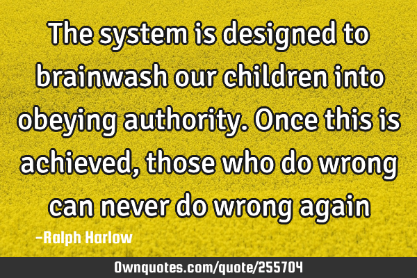 The system is designed to brainwash our children into obeying authority. Once this is achieved,