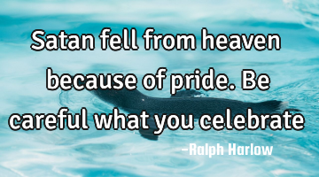 Satan fell from heaven because of pride. Be careful what you celebrate