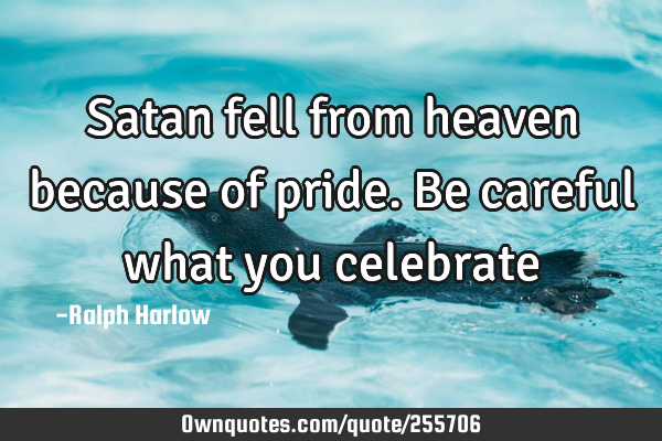 Satan fell from heaven because of pride. Be careful what you