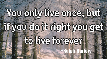 You only live once, but if you do it right you get to live forever