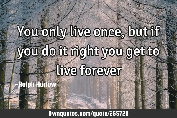 You only live once, but if you do it right you get to live