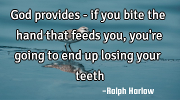God provides - if you bite the hand that feeds you, you