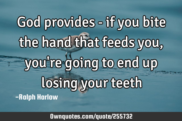 God provides - if you bite the hand that feeds you, you