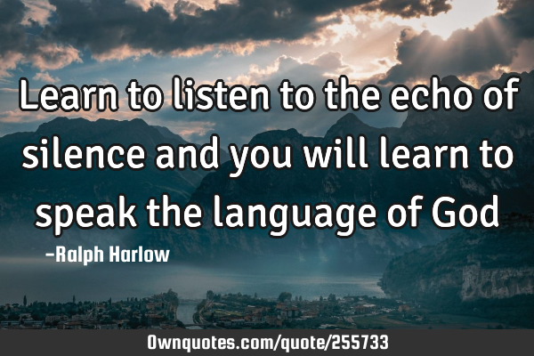 Learn to listen to the echo of silence and you will learn to speak the language of G