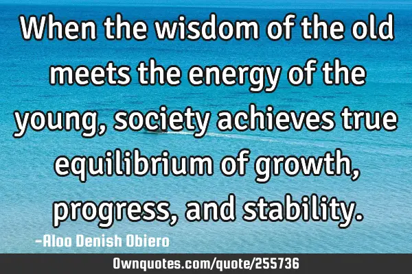 When the wisdom of the old meets the energy of the young, society achieves true equilibrium of