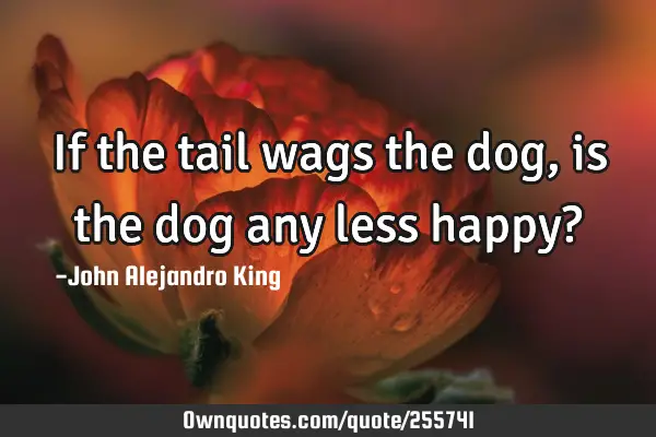 If the tail wags the dog, is the dog any less happy?