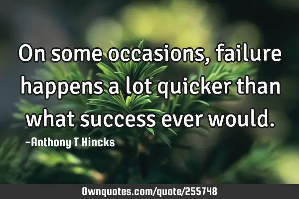 On some occasions, failure happens a lot quicker than what success ever