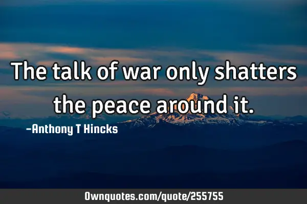 The talk of war only shatters the peace around