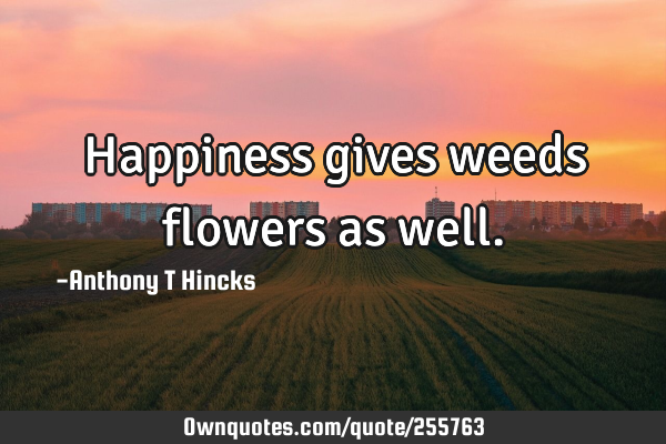 Happiness gives weeds flowers as