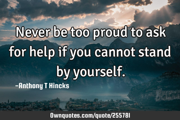 Never be too proud to ask for help if you cannot stand by