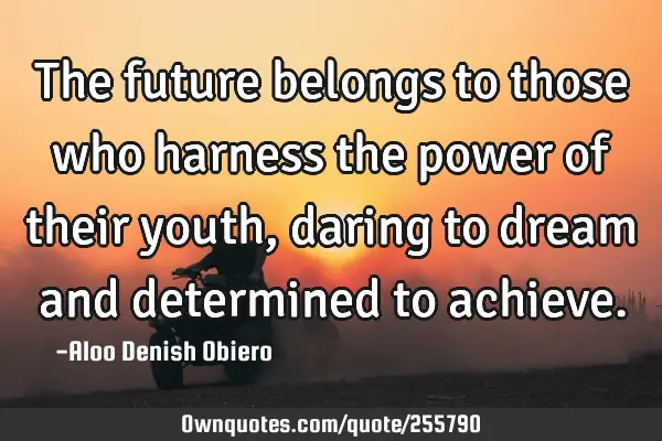 The future belongs to those who harness the power of their youth, daring to dream and determined to