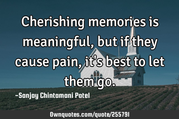 Cherishing memories is meaningful, but if they cause pain, it