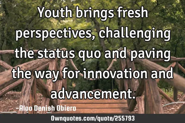 Youth brings fresh perspectives, challenging the status quo and paving the way for innovation and