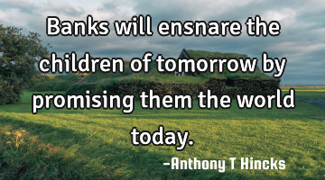 Banks will ensnare the children of tomorrow by promising them the world today.